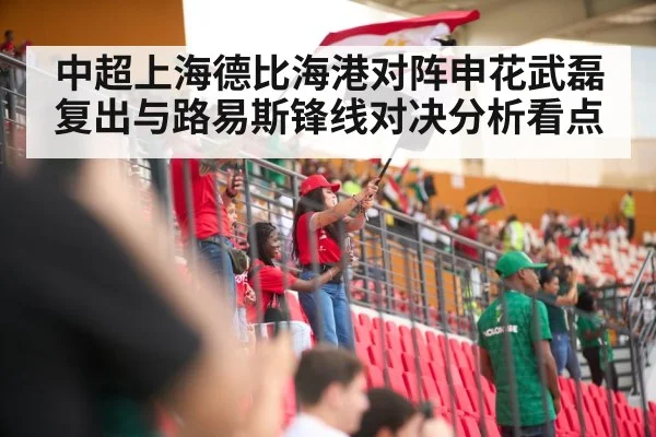 中超上海德比海港对阵申花武磊复出与路易斯锋线对决分析看点