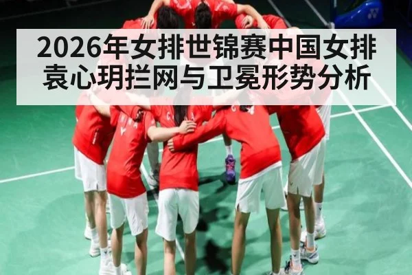 2026年女排世锦赛中国女排袁心玥拦网与卫冕形势分析