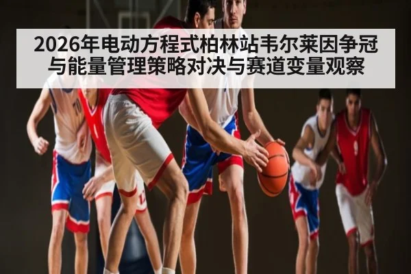 2026年电动方程式柏林站韦尔莱因争冠与能量管理策略对决与赛道变量观察